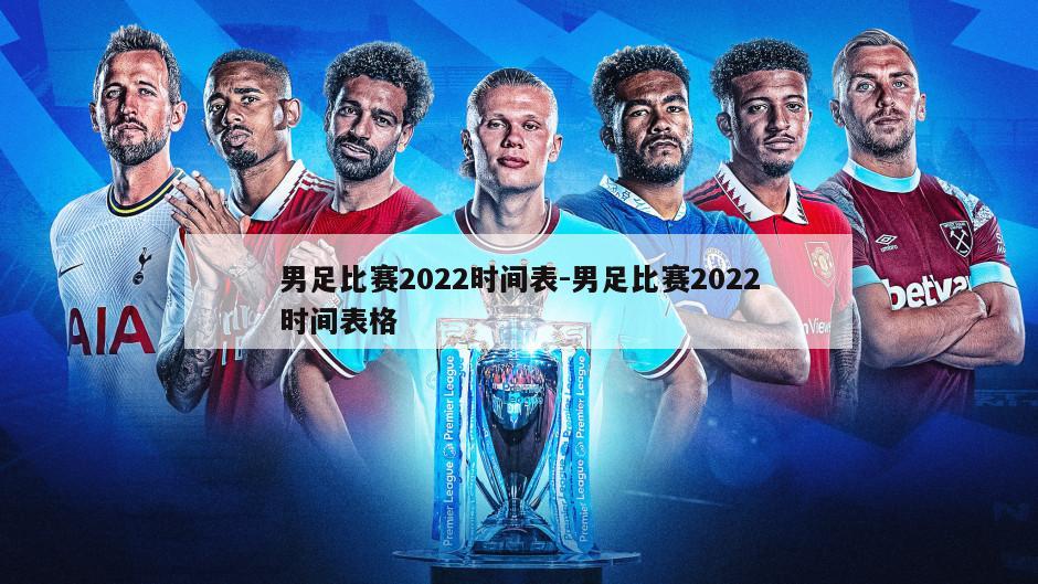 男足比赛2022时间表-男足比赛2022时间表格