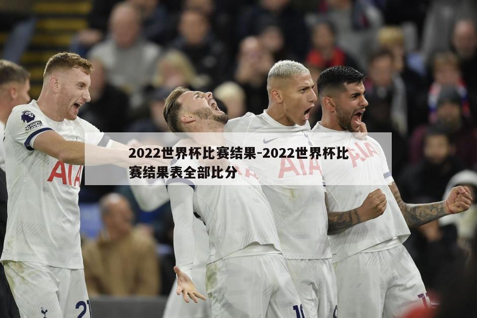 2022世界杯比赛结果-2022世界杯比赛结果表全部比分